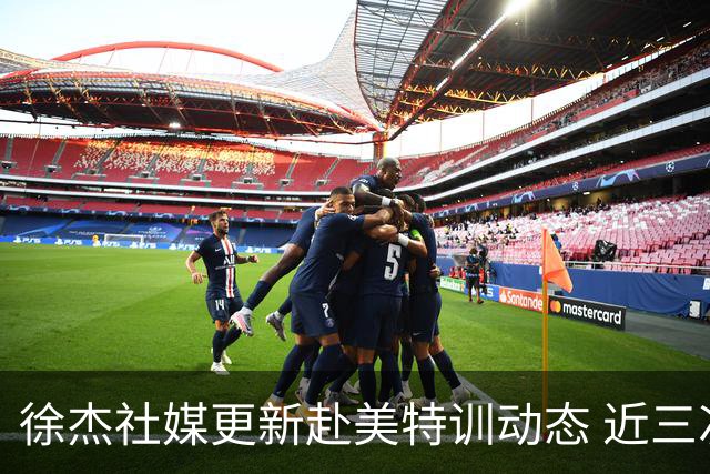 徐杰社媒更新赴美特训动态 近三次入选男篮集训均无缘正规大名单
